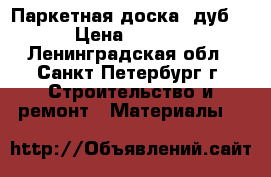 Паркетная доска, дуб.  › Цена ­ 5 000 - Ленинградская обл., Санкт-Петербург г. Строительство и ремонт » Материалы   